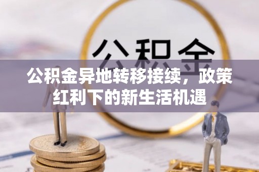 合作公积金异地转移接续，政策红利下的新生活机遇