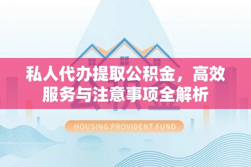 铁力私人代办提取公积金，高效服务与注意事项全解析