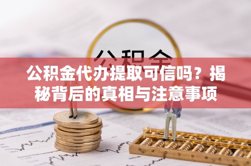 铁力公积金代办提取可信吗？揭秘背后的真相与注意事项
