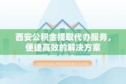 铁力西安公积金提取代办服务，便捷高效的解决方案