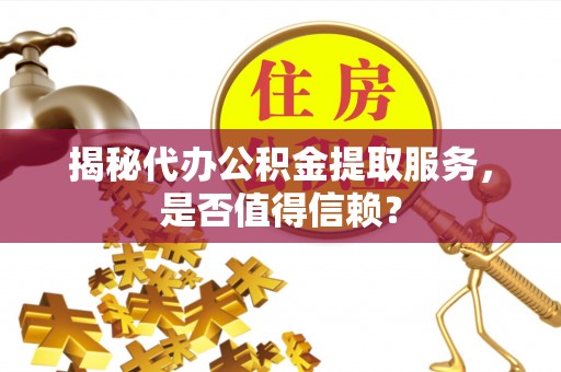 沙河口揭秘代办公积金提取服务，是否值得信赖？
