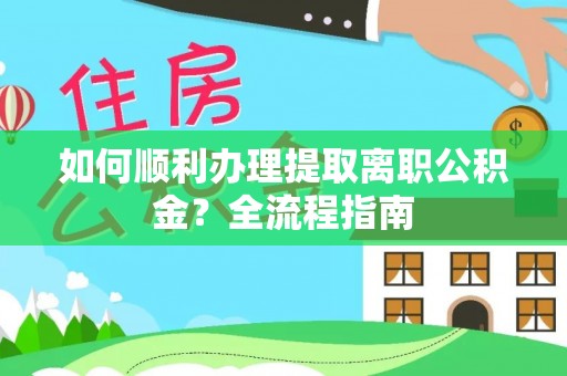 沙河口如何顺利办理提取离职公积金？全流程指南
