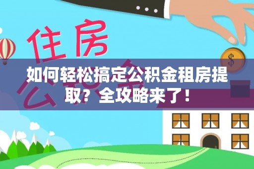 沙河口如何轻松搞定公积金租房提取？全攻略来了！