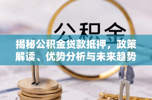 浉河揭秘公积金贷款抵押，政策解读、优势分析与未来趋势