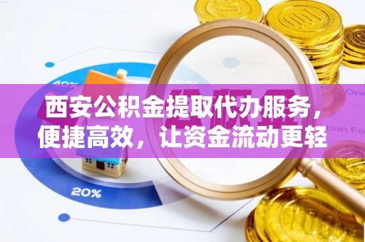 元江西安公积金提取代办服务，便捷高效，让资金流动更轻松