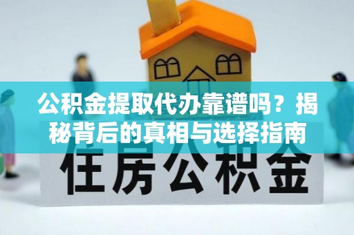 浉河公积金提取代办靠谱吗？揭秘背后的真相与选择指南