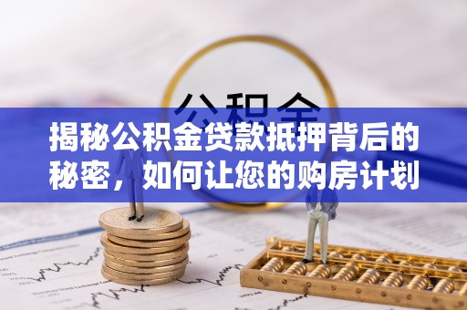 浉河揭秘公积金贷款抵押背后的秘密，如何让您的购房计划更轻松？