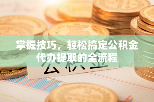 阿克塞掌握技巧，轻松搞定公积金代办提取的全流程