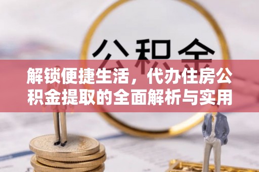 平台解锁便捷生活，代办住房公积金提取的全面解析与实用指南