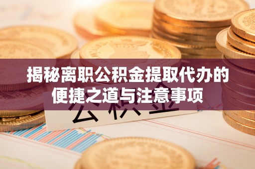 明水揭秘离职公积金提取代办的便捷之道与注意事项