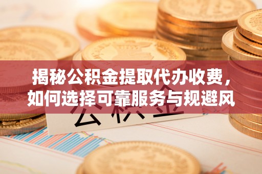 甘德揭秘公积金提取代办收费，如何选择可靠服务与规避风险