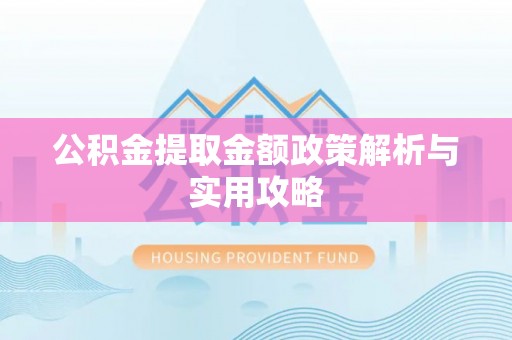 抚州公积金提取金额政策解析与实用攻略