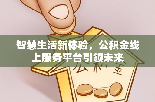 湘东智慧生活新体验，公积金线上服务平台引领未来