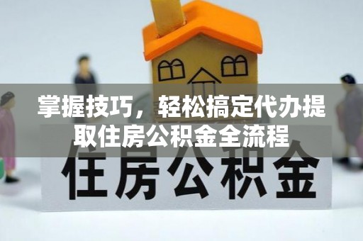 湘东掌握技巧，轻松搞定代办提取住房公积金全流程
