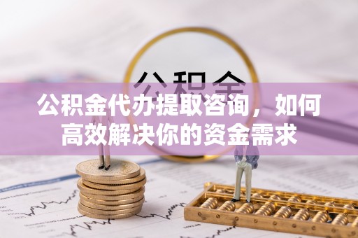 东宁公积金代办提取咨询，如何高效解决你的资金需求