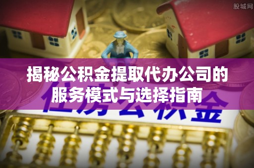 秦皇岛揭秘公积金提取代办公司的服务模式与选择指南