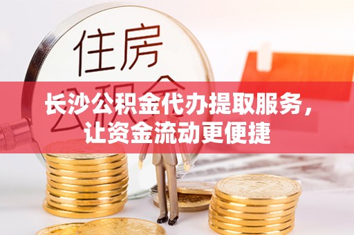 秦皇岛长沙公积金代办提取服务，让资金流动更便捷