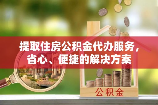 杨浦提取住房公积金代办服务，省心、便捷的解决方案