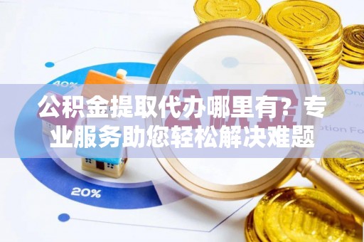 九江公积金提取代办哪里有？专业服务助您轻松解决难题