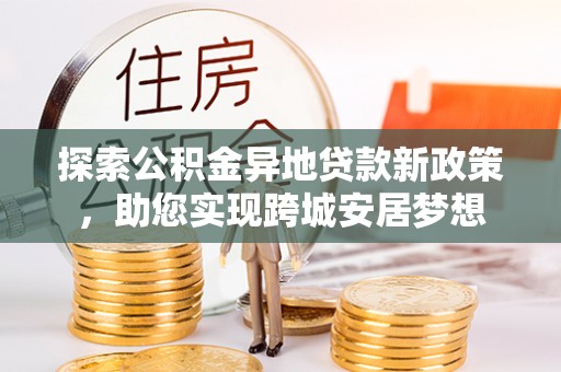 惠州探索公积金异地贷款新政策，助您实现跨城安居梦想