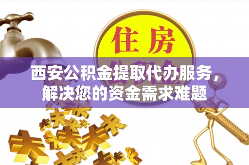东宁西安公积金提取代办服务，解决您的资金需求难题