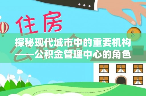 湘东探秘现代城市中的重要机构——公积金管理中心的角色与使命