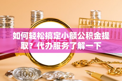 四湖如何轻松搞定小额公积金提取？代办服务了解一下