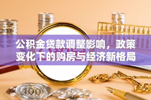 四湖公积金贷款调整影响，政策变化下的购房与经济新格局