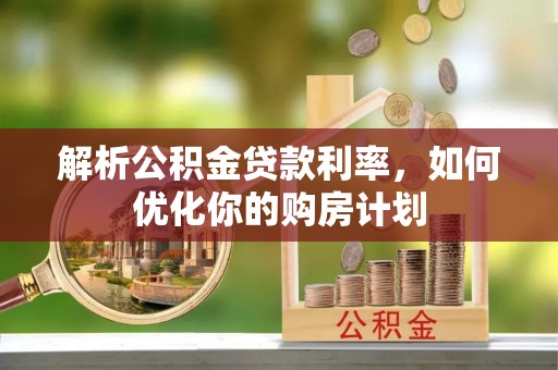 四湖解析公积金贷款利率，如何优化你的购房计划
