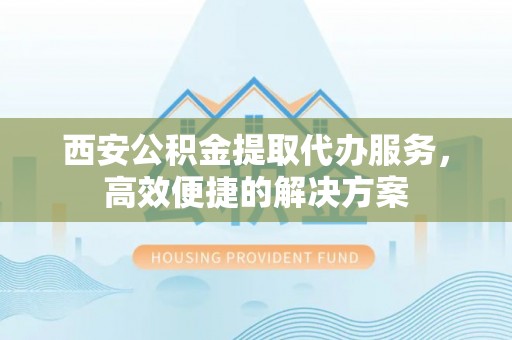 积石山西安公积金提取代办服务，高效便捷的解决方案