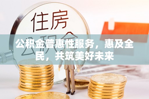 浦东公积金普惠性服务，惠及全民，共筑美好未来