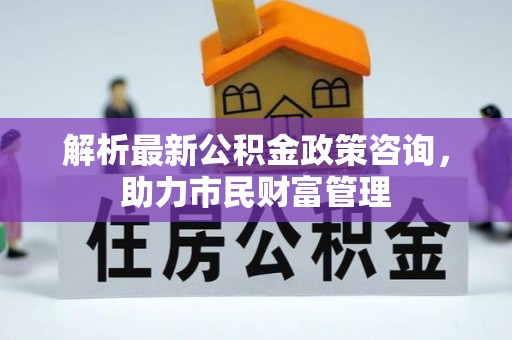 小店解析最新公积金政策咨询，助力市民财富管理