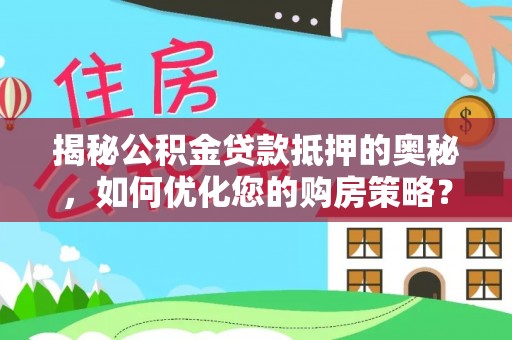 小店揭秘公积金贷款抵押的奥秘，如何优化您的购房策略？