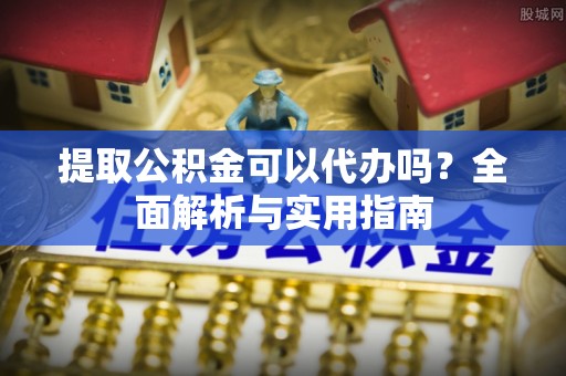 小店提取公积金可以代办吗？全面解析与实用指南