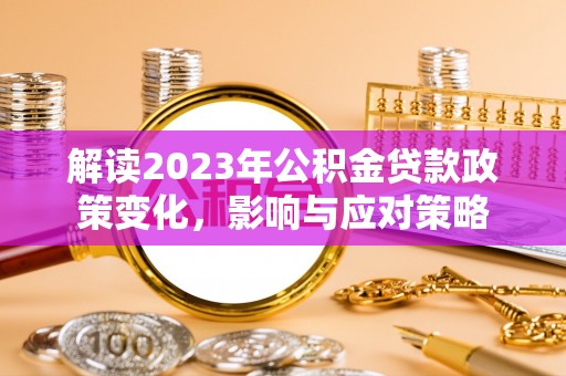 小店解读2023年公积金贷款政策变化，影响与应对策略