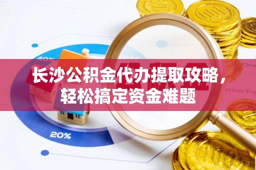 宁津长沙公积金代办提取攻略，轻松搞定资金难题