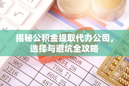 淮南揭秘公积金提取代办公司，选择与避坑全攻略