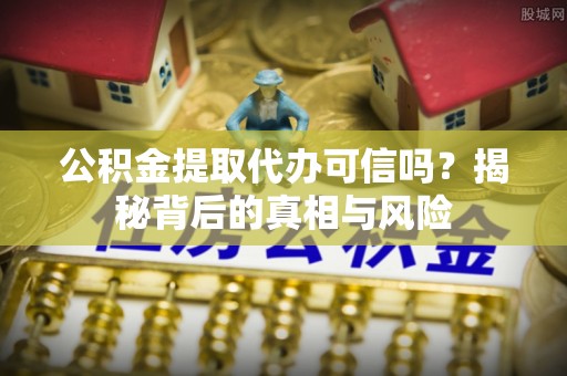 察右中旗公积金提取代办可信吗？揭秘背后的真相与风险