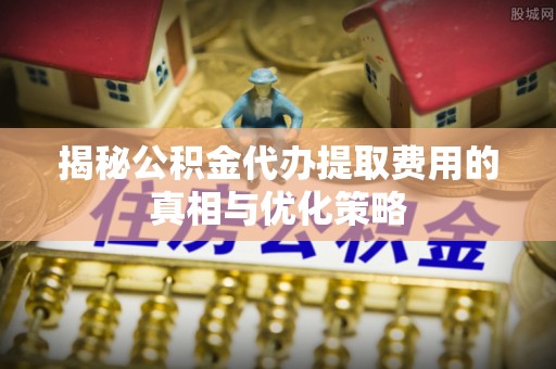 尖山揭秘公积金代办提取费用的真相与优化策略