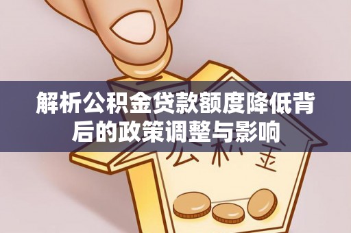 鹿草解析公积金贷款额度降低背后的政策调整与影响