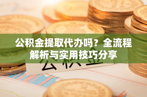 商业公积金提取代办吗？全流程解析与实用技巧分享