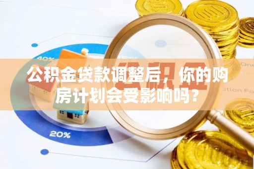 嘉鱼公积金贷款调整后，你的购房计划会受影响吗？