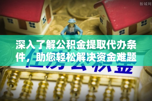 费县深入了解公积金提取代办条件，助您轻松解决资金难题