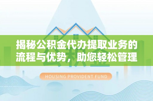 费县揭秘公积金代办提取业务的流程与优势，助您轻松管理财务