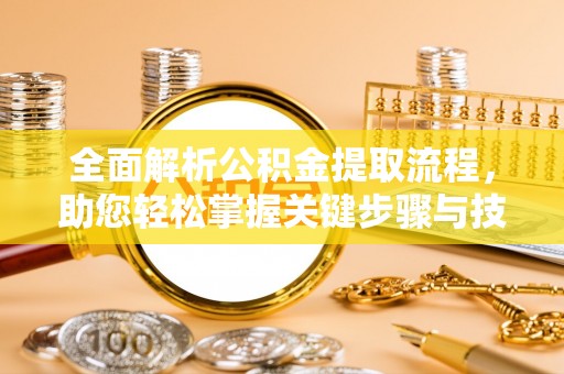 任县全面解析公积金提取流程，助您轻松掌握关键步骤与技巧