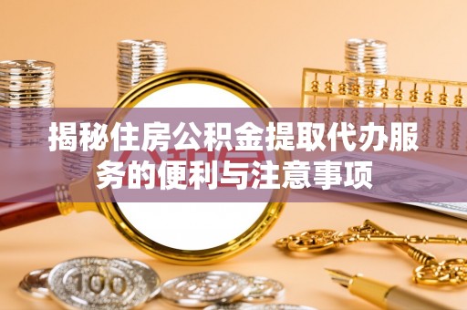 头份揭秘住房公积金提取代办服务的便利与注意事项