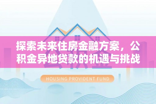 淮上探索未来住房金融方案，公积金异地贷款的机遇与挑战