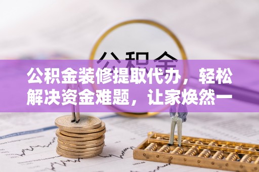 徽州公积金装修提取代办，轻松解决资金难题，让家焕然一新