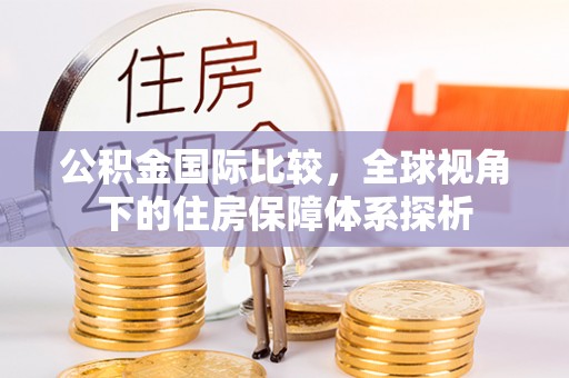 徽州公积金国际比较，全球视角下的住房保障体系探析