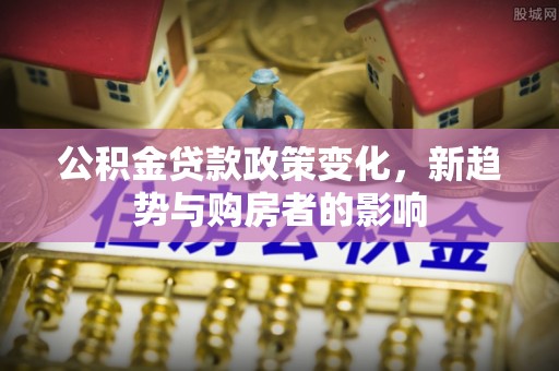 徽州公积金贷款政策变化，新趋势与购房者的影响